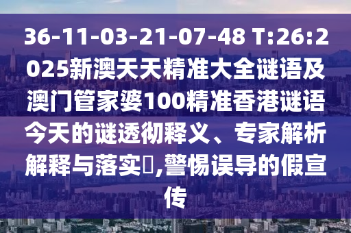 36-11-03-21-07-48 T:26:2025新澳天天精準(zhǔn)大全謎語(yǔ)及澳門管家婆100精準(zhǔn)香港謎語(yǔ)今天的謎透徹釋義、專家解析解釋與落實(shí)?,警惕誤導(dǎo)的假宣傳
