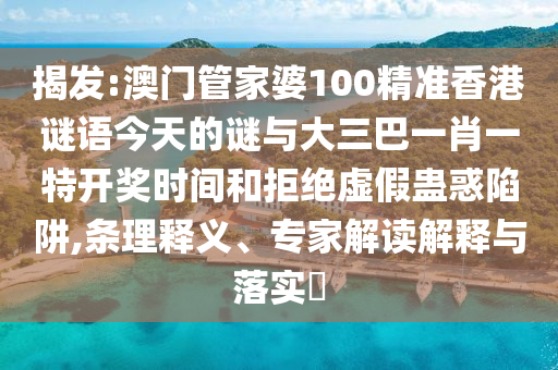 揭發(fā):澳門管家婆100精準香港謎語今天的謎與大三巴一肖一特開獎時間和拒絕虛假蠱惑陷阱,條理釋義、專家解讀解釋與落實?