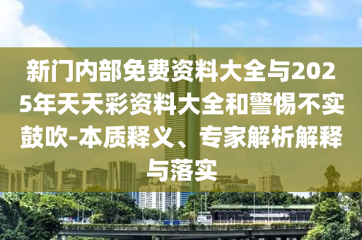 新門(mén)內(nèi)部免費(fèi)資料大全與2025年天天彩資料大全和警惕不實(shí)鼓吹-本質(zhì)釋義、專家解析解釋與落實(shí)