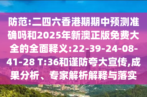 防范:二四六香港期期中預(yù)測(cè)準(zhǔn)確嗎和2025年新澳正版免費(fèi)大全的全面釋義:22-39-24-08-41-28 T:36和謹(jǐn)防夸大宣傳,成果分析、專家解析解釋與落實(shí)