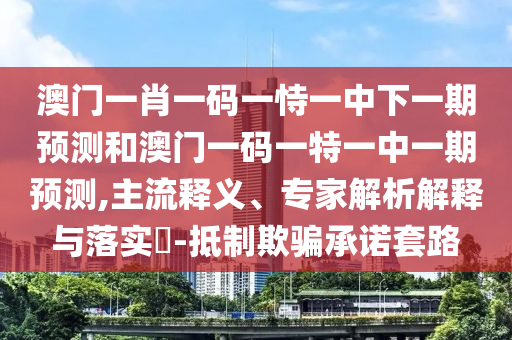 澳門一肖一碼一恃一中下一期預(yù)測和澳門一碼一特一中一期預(yù)測,主流釋義、專家解析解釋與落實?-抵制欺騙承諾套路