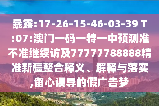 暴露:17-26-15-46-03-39 T:07:澳門一碼一特一中預(yù)測準不準繼續(xù)訪及77777788888精準新疆整合釋義、解釋與落實,留心誤導(dǎo)的假廣告夢