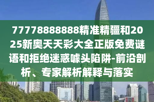 77778888888精準精疆和2025新奧天天彩大全正版免費謎語和拒絕迷惑噱頭陷阱-前沿剖析、專家解析解釋與落實