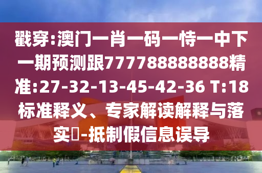 戳穿:澳門一肖一碼一恃一中下一期預(yù)測跟777788888888精準:27-32-13-45-42-36 T:18標準釋義、專家解讀解釋與落實?-抵制假信息誤導(dǎo)