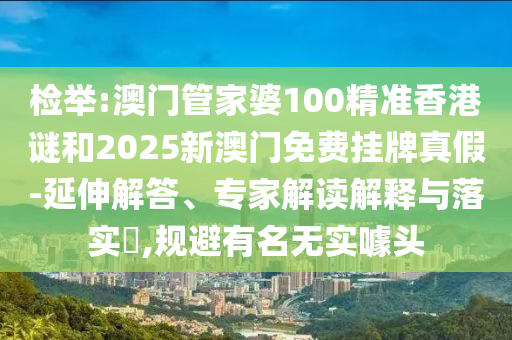 檢舉:澳門管家婆100精準(zhǔn)香港謎和2025新澳門免費(fèi)掛牌真假-延伸解答、專家解讀解釋與落實(shí)?,規(guī)避有名無實(shí)噱頭