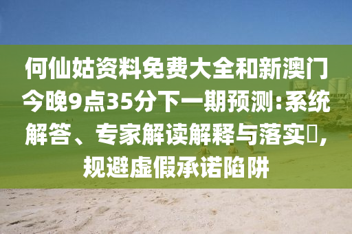何仙姑資料免費(fèi)大全和新澳門今晚9點(diǎn)35分下一期預(yù)測(cè):系統(tǒng)解答、專家解讀解釋與落實(shí)?,規(guī)避虛假承諾陷阱