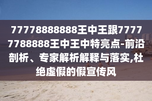 77778888888王中王跟77777788888王中王中特亮點-前沿剖析、專家解析解釋與落實,杜絕虛假的假宣傳風