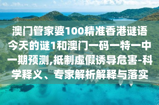 澳門(mén)管家婆100精準(zhǔn)香港謎語(yǔ)今天的謎1和澳門(mén)一碼一特一中一期預(yù)測(cè),抵制虛假誘導(dǎo)危害-科學(xué)釋義、專家解析解釋與落實(shí)