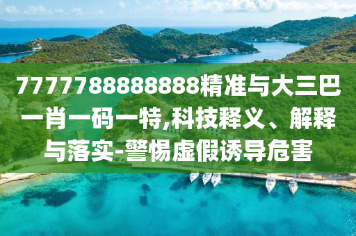 7777788888888精準(zhǔn)與大三巴一肖一碼一特,科技釋義、解釋與落實(shí)-警惕虛假誘導(dǎo)危害